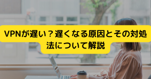 VPNが遅い？重くなる原因とその対処法について解説