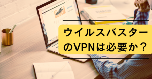 ウイルスバスターのVPNは必要か？料金や評判についても解説！