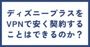 ディズニープラスをvpnで安く契約することはできる?海外版との違いは?