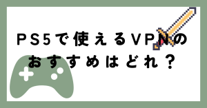 PS5に使えるVPNのおすすめはどれ？つなぐメリットについても解説！