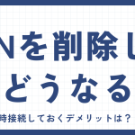 VPNを削除したらどうなるの?常時接続しておくデメリットは?