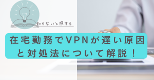 在宅勤務でVPNが遅い原因と対処法について解説します!
