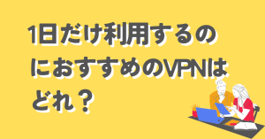 １日だけ利用するのにおすすめのVPNはどれ？1日だけ利用するメリットは？