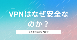 vpnはなぜ安全なのか？仕組みとどんな時に使うべきかを解説！