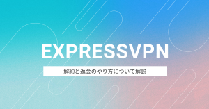 ExpressVPNで返金されない？解約のやり方を詳しく解説します！