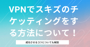 VPNでスキズのチケッティングをする方法について！成功させるコツも！