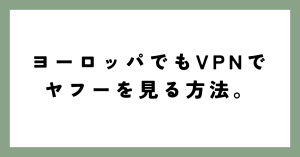 ヨーロッパでもVPNでヤフーを見る方法。無料VPNは使ってもオッケー?