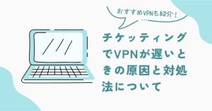 チケッティングでvpnが遅いときの原因と対処法について