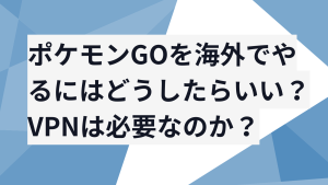 ポケモンGOを海外でやるにはどうしたらいい？VPNは必要なのか？
