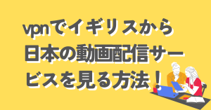 vpnでイギリスから日本の動画配信サービスを見る方法！